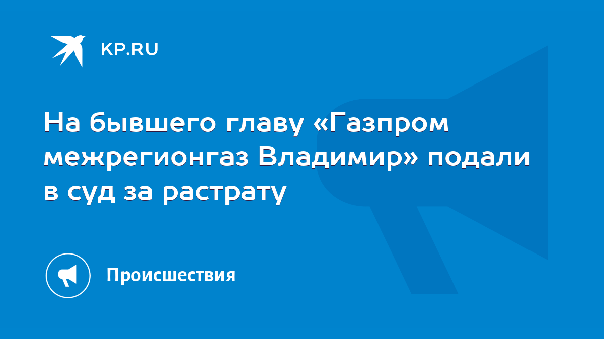 На бывшего главу «Газпром межрегионгаз Владимир» подали в суд за растрату -  KP.RU