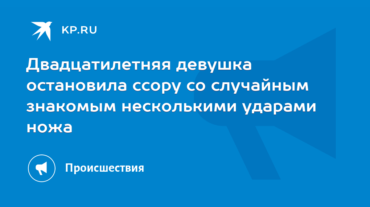 Двадцатилетняя девушка остановила ссору со случайным знакомым несколькими  ударами ножа - KP.RU