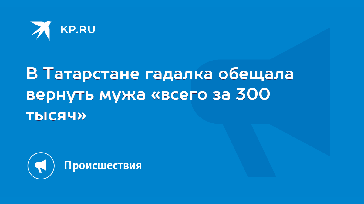 В Татарстане гадалка обещала вернуть мужа «всего за 300 тысяч» - KP.RU