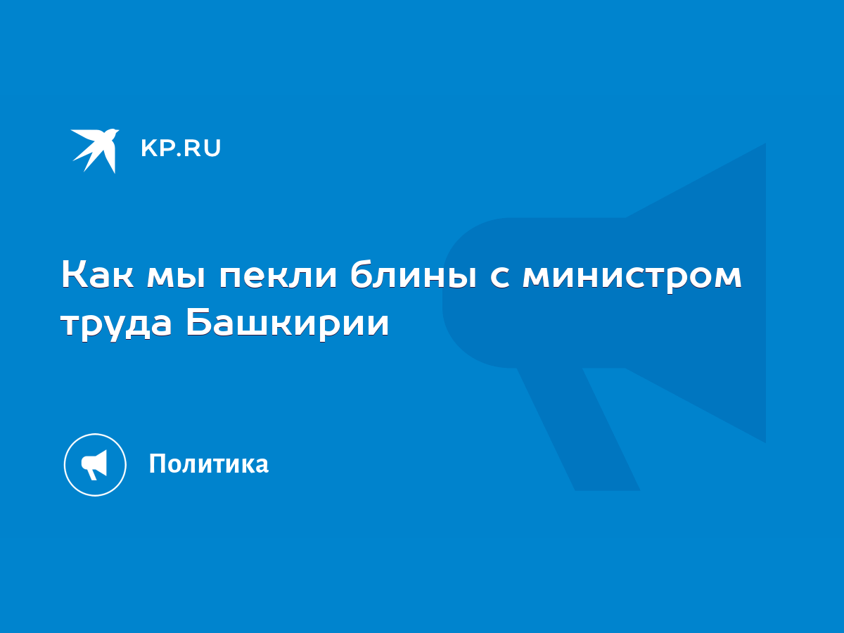 Как мы пекли блины с министром труда Башкирии - KP.RU