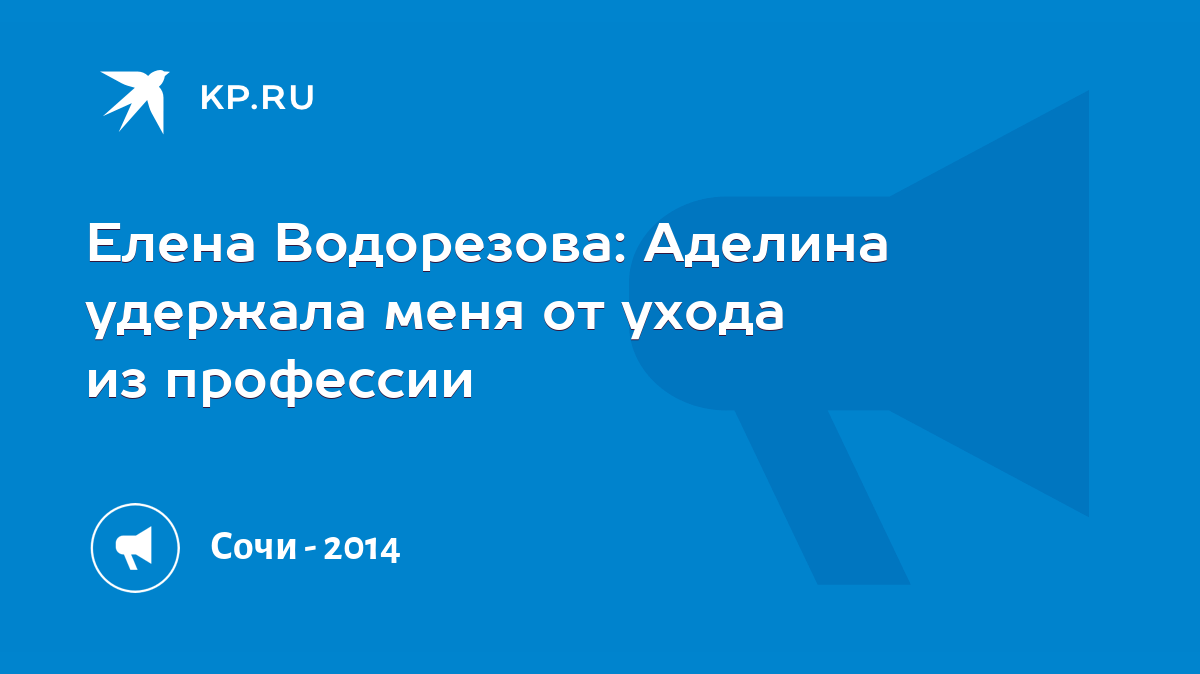 Елена Водорезова: Аделина удержала меня от ухода из профессии - KP.RU