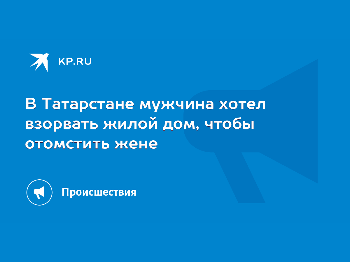 В Татарстане мужчина хотел взорвать жилой дом, чтобы отомстить жене - KP.RU