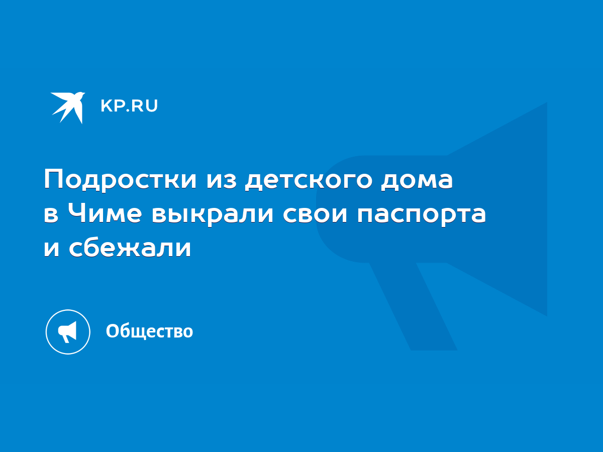 Подростки из детского дома в Чиме выкрали свои паспорта и сбежали - KP.RU