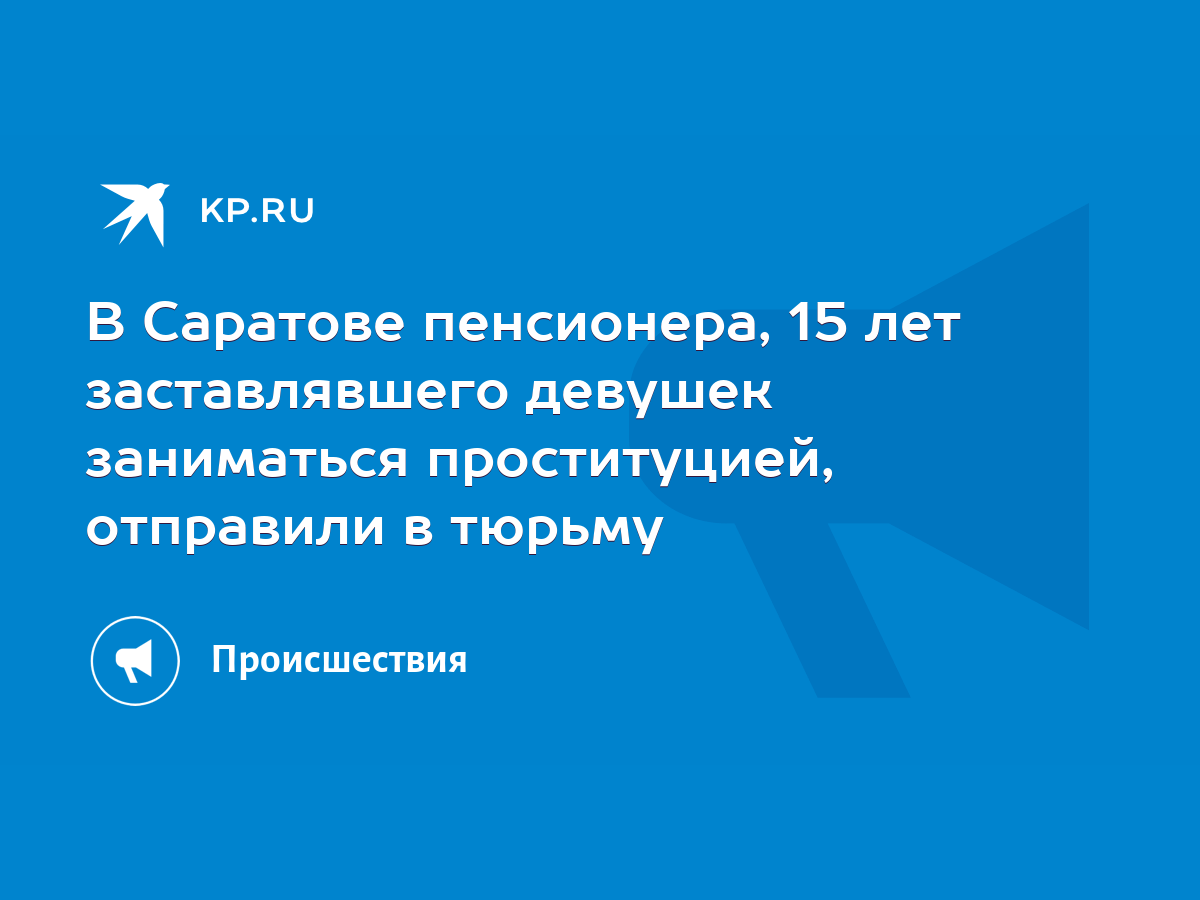 В Саратове пенсионера, 15 лет заставлявшего девушек заниматься  проституцией, отправили в тюрьму - KP.RU