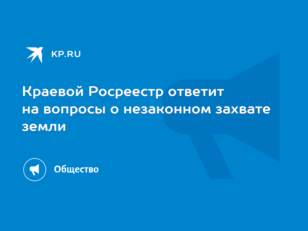 Краевой Росреестр ответит на вопросы о незаконном захвате земли - KP.RU