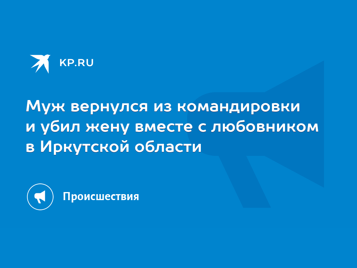 Муж вернулся из командировки и убил жену вместе с любовником в Иркутской  области - KP.RU