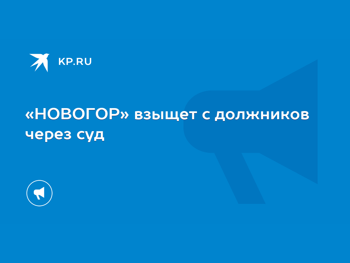 НОВОГОР» взыщет с должников через суд - KP.RU