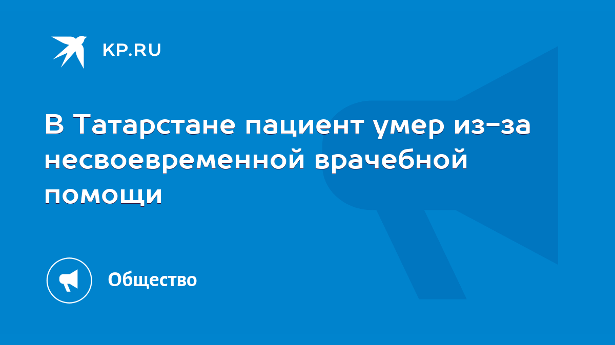 В Татарстане пациент умер из-за несвоевременной врачебной помощи - KP.RU