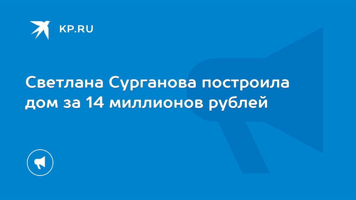 Светлана Сурганова построила дом за 14 миллионов рублей - KP.RU