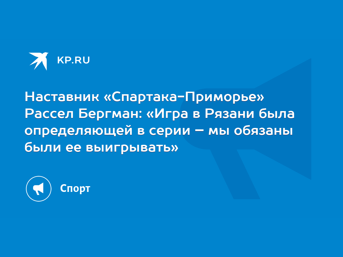 Наставник «Спартака-Приморье» Рассел Бергман: «Игра в Рязани была  определяющей в серии – мы обязаны были ее выигрывать» - KP.RU