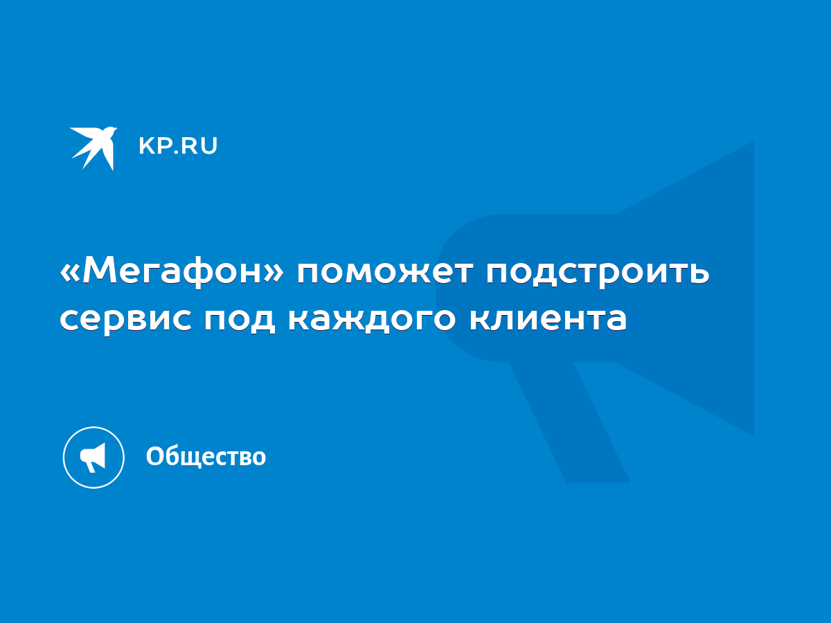 Мегафон» поможет подстроить сервис под каждого клиента - KP.RU