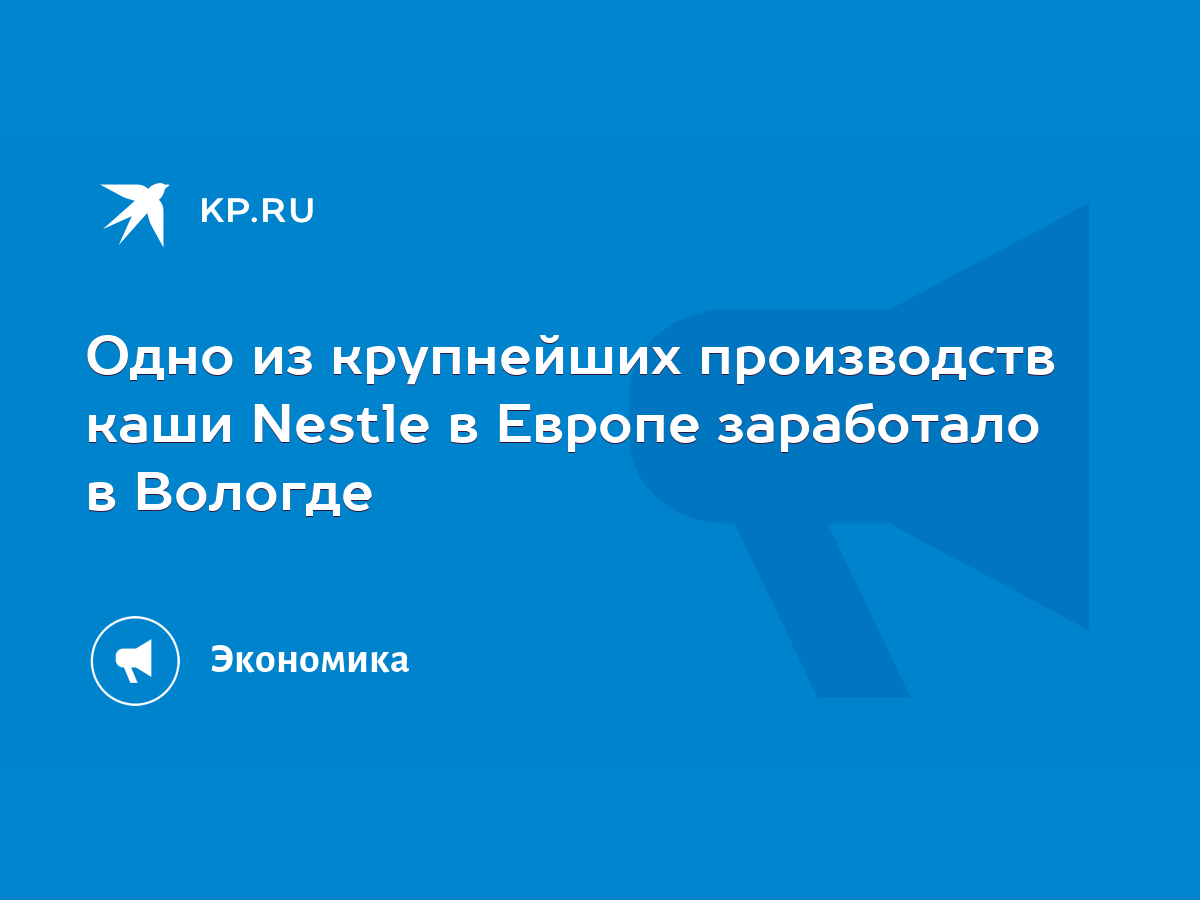 Одно из крупнейших производств каши Nestle в Европе заработало в Вологде -  KP.RU