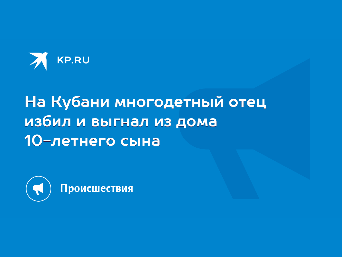 На Кубани многодетный отец избил и выгнал из дома 10-летнего сына - KP.RU