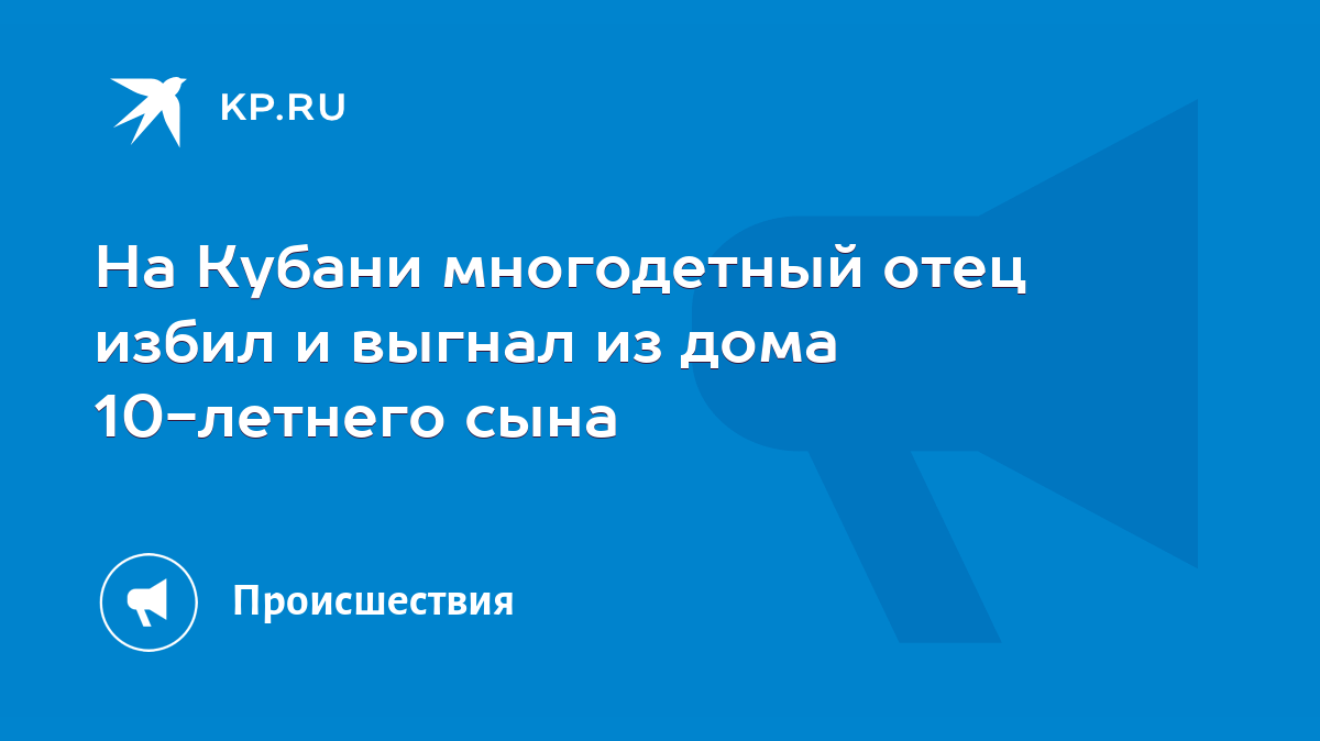 На Кубани многодетный отец избил и выгнал из дома 10-летнего сына - KP.RU