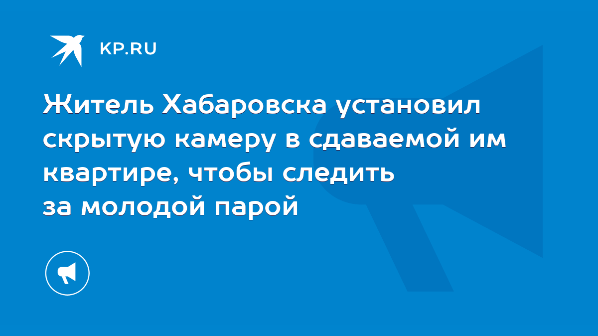 Житель Хабаровска установил скрытую камеру в сдаваемой им квартире, чтобы  следить за молодой парой - KP.RU