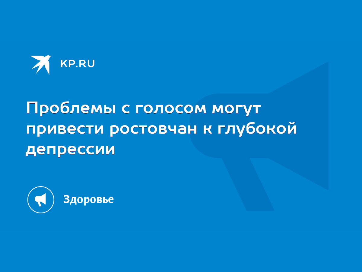 Проблемы с голосом могут привести ростовчан к глубокой депрессии - KP.RU