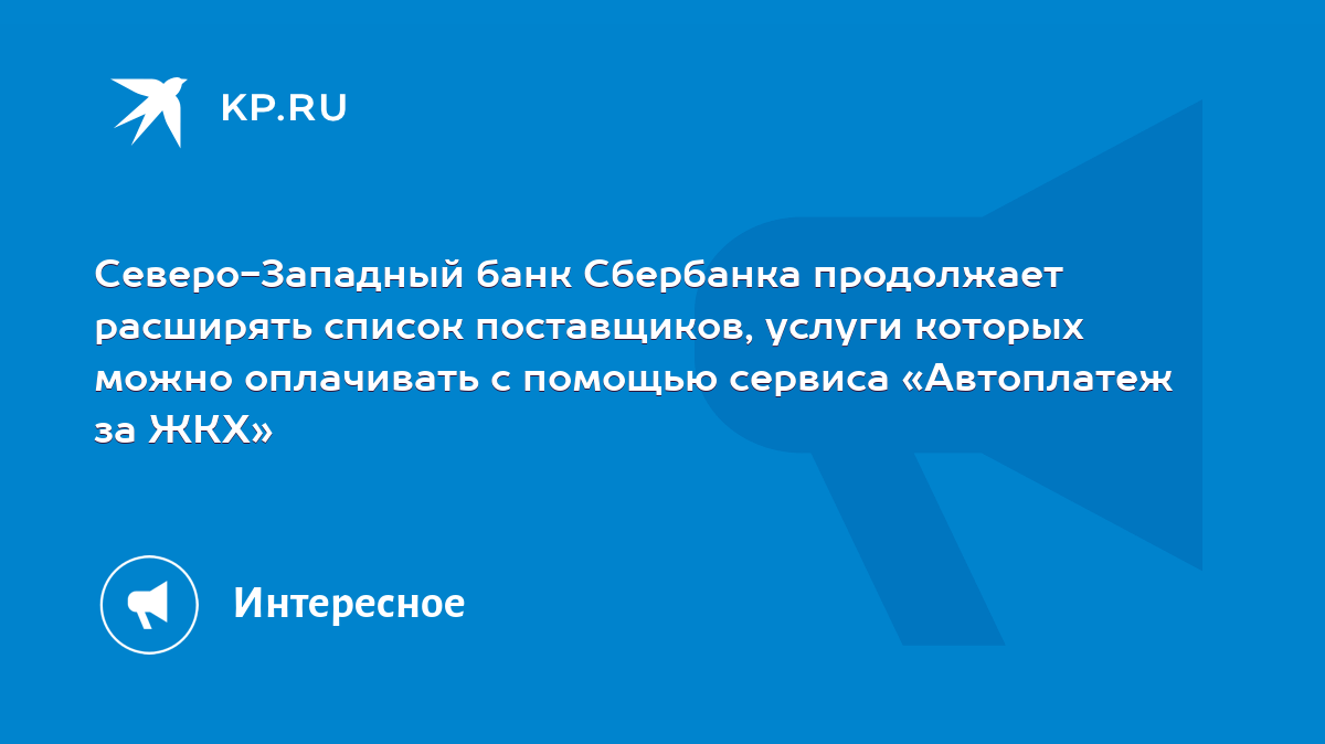 Северо-Западный банк Сбербанка продолжает расширять список поставщиков,  услуги которых можно оплачивать с помощью сервиса «Автоплатеж за ЖКХ» -  KP.RU