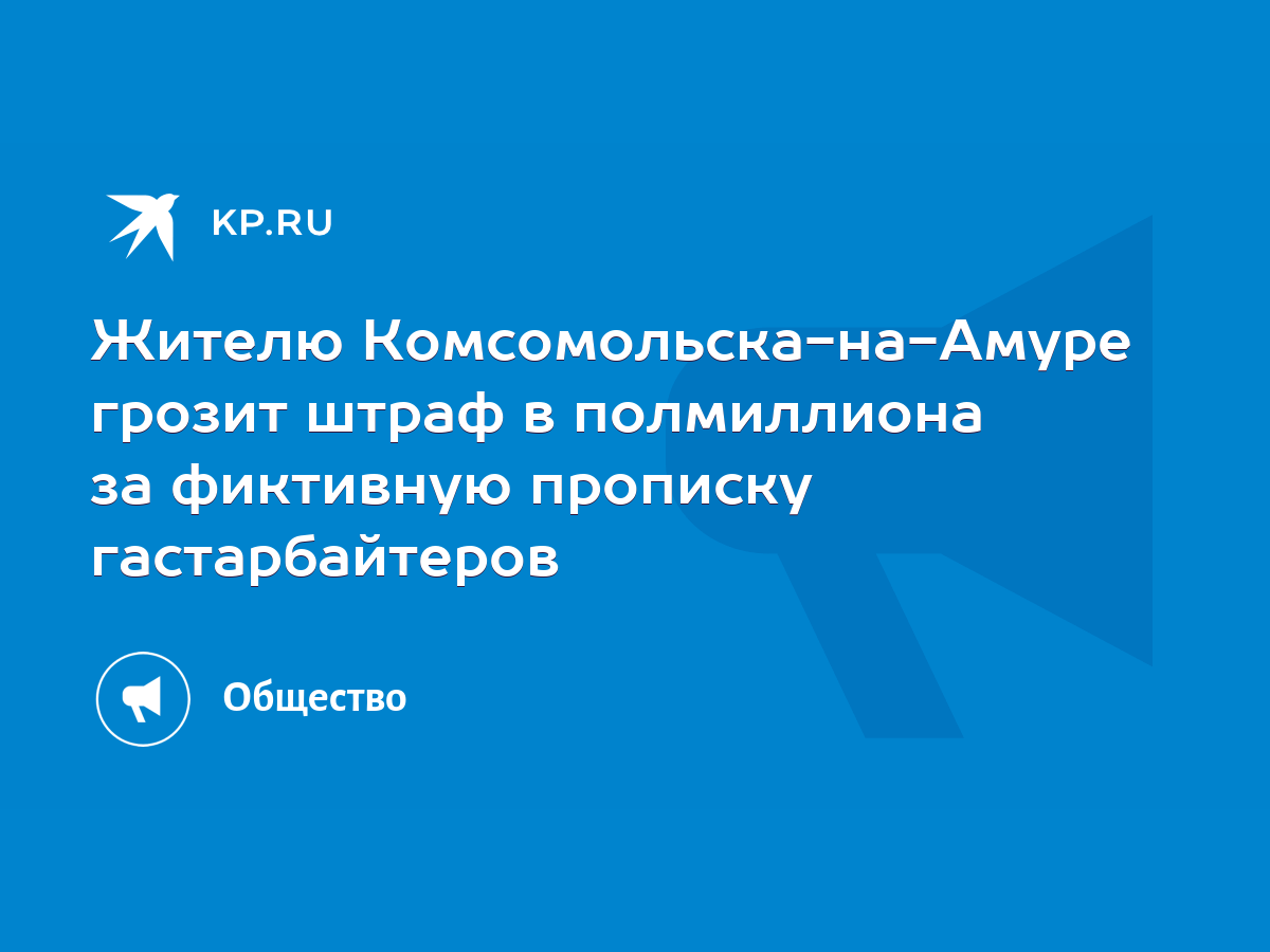 Жителю Комсомольска-на-Амуре грозит штраф в полмиллиона за фиктивную  прописку гастарбайтеров - KP.RU