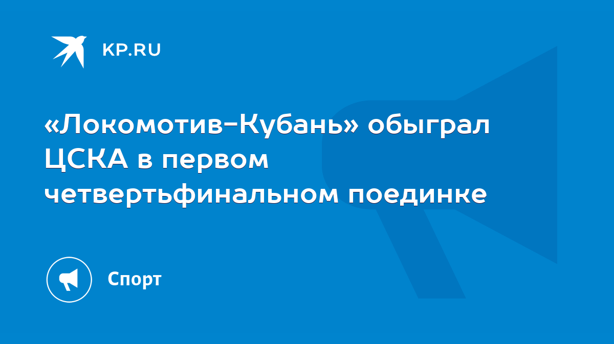 Локомотив-Кубань» обыграл ЦСКА в первом четвертьфинальном поединке - KP.RU