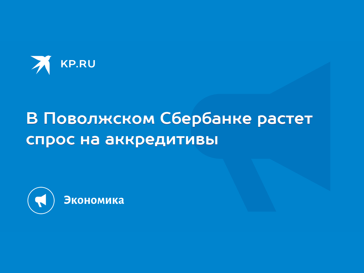 В Поволжском Сбербанке растет спрос на аккредитивы - KP.RU