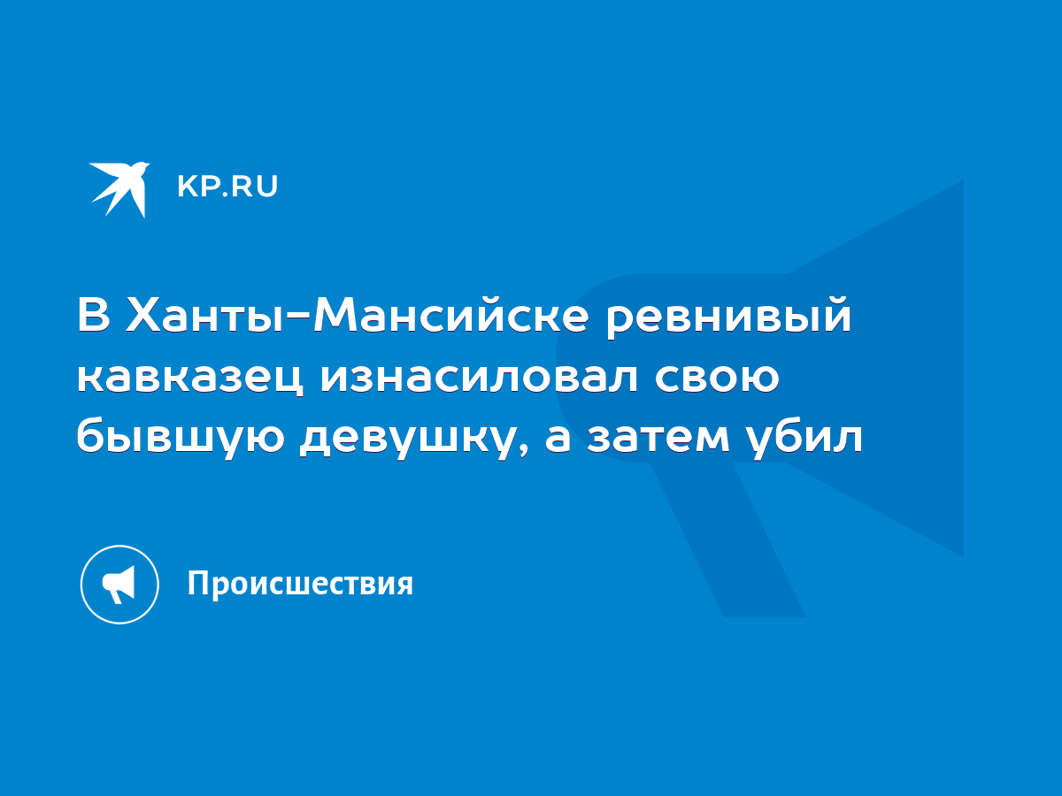 В Ханты-Мансийске ревнивый кавказец изнасиловал свою бывшую девушку, а  затем убил - KP.RU