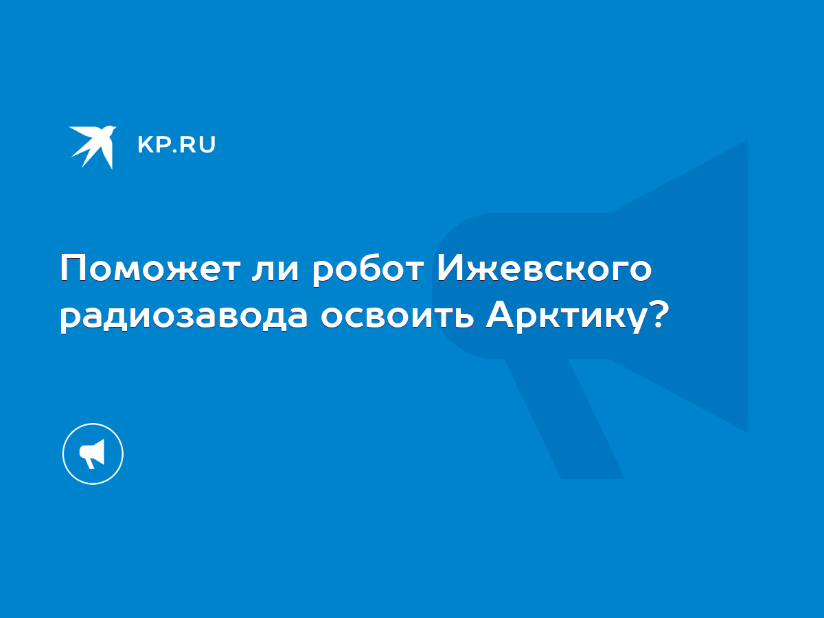 Поможет ли робот Ижевского радиозавода освоить Арктику? - KP.RU