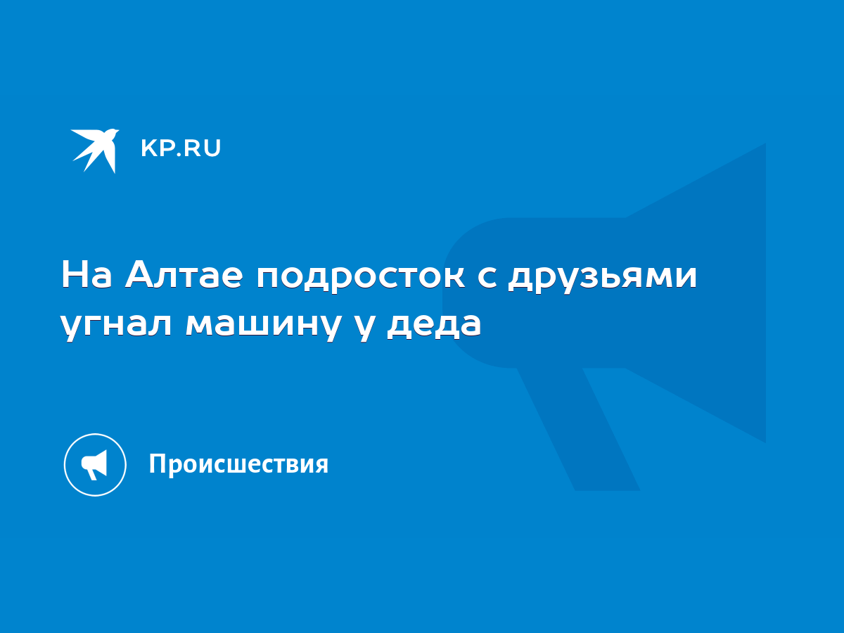 На Алтае подросток с друзьями угнал машину у деда - KP.RU