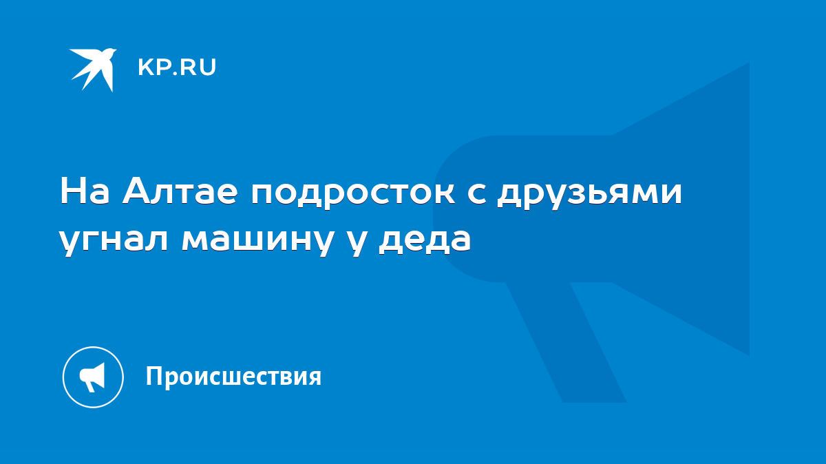 На Алтае подросток с друзьями угнал машину у деда - KP.RU