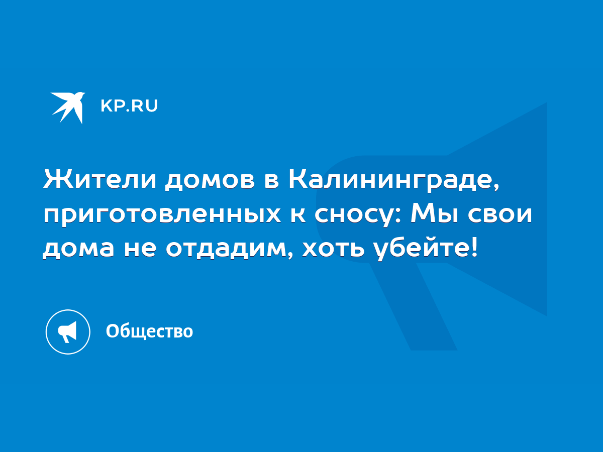 Жители домов в Калининграде, приготовленных к сносу: Мы свои дома не  отдадим, хоть убейте! - KP.RU