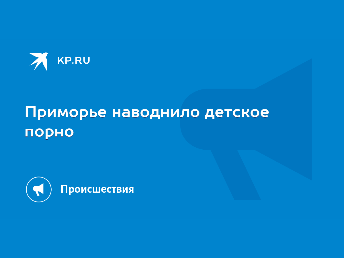 Приморье наводнило детское порно - KP.RU