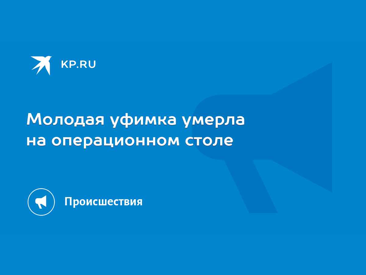 Молодая уфимка умерла на операционном столе - KP.RU