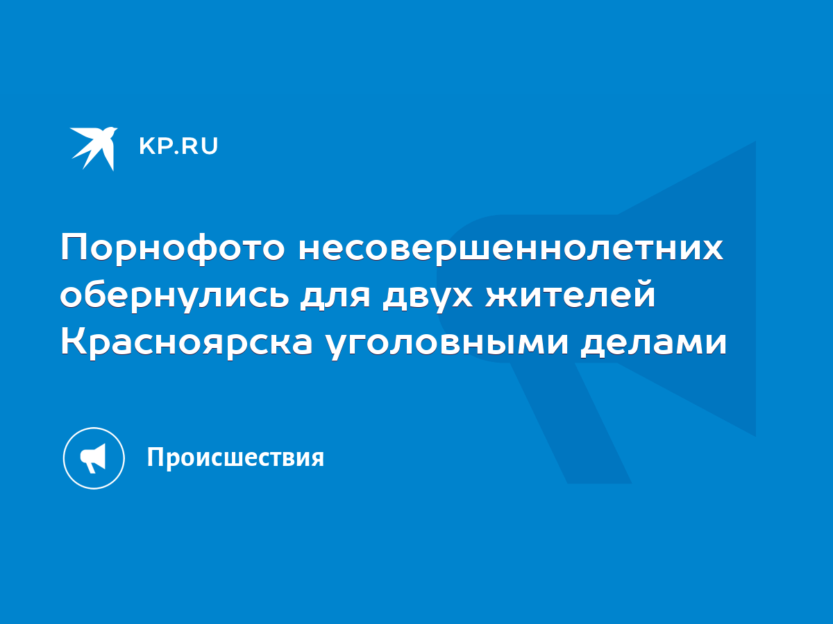 Порнофото несовершеннолетних обернулись для двух жителей Красноярска  уголовными делами - KP.RU