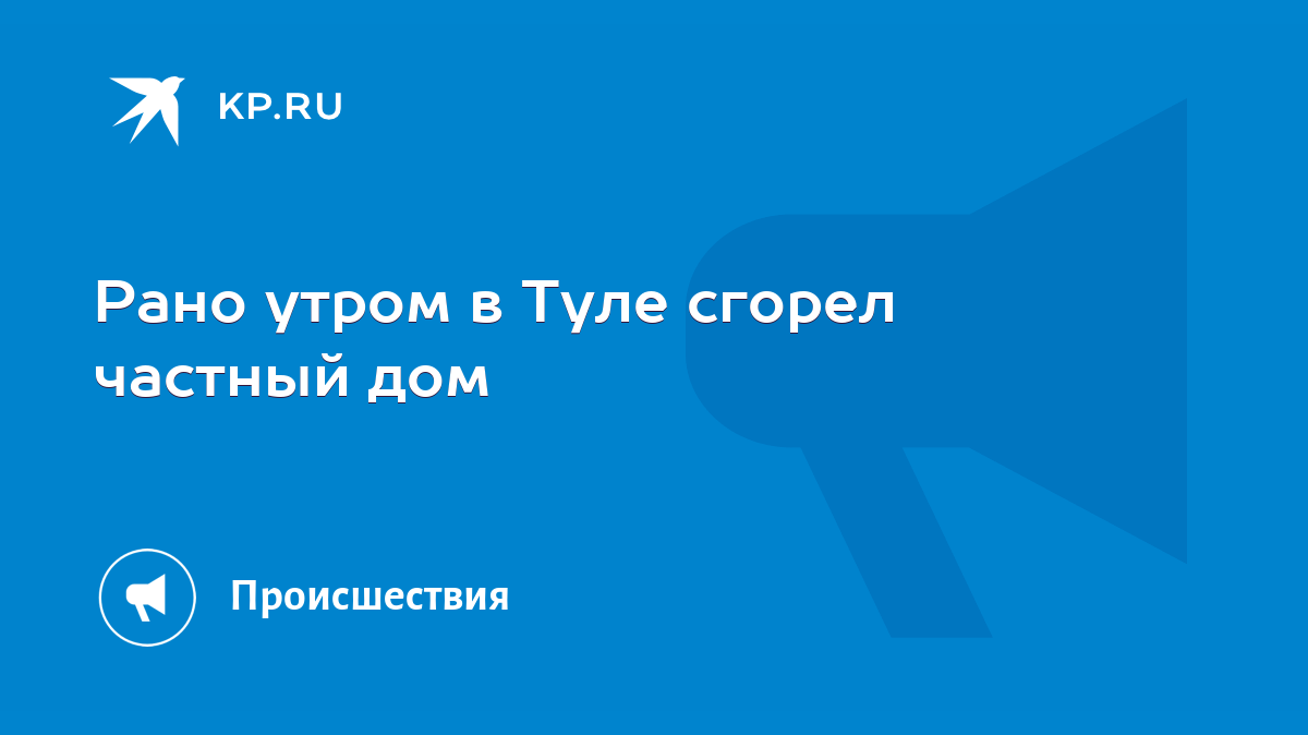 Рано утром в Туле сгорел частный дом - KP.RU