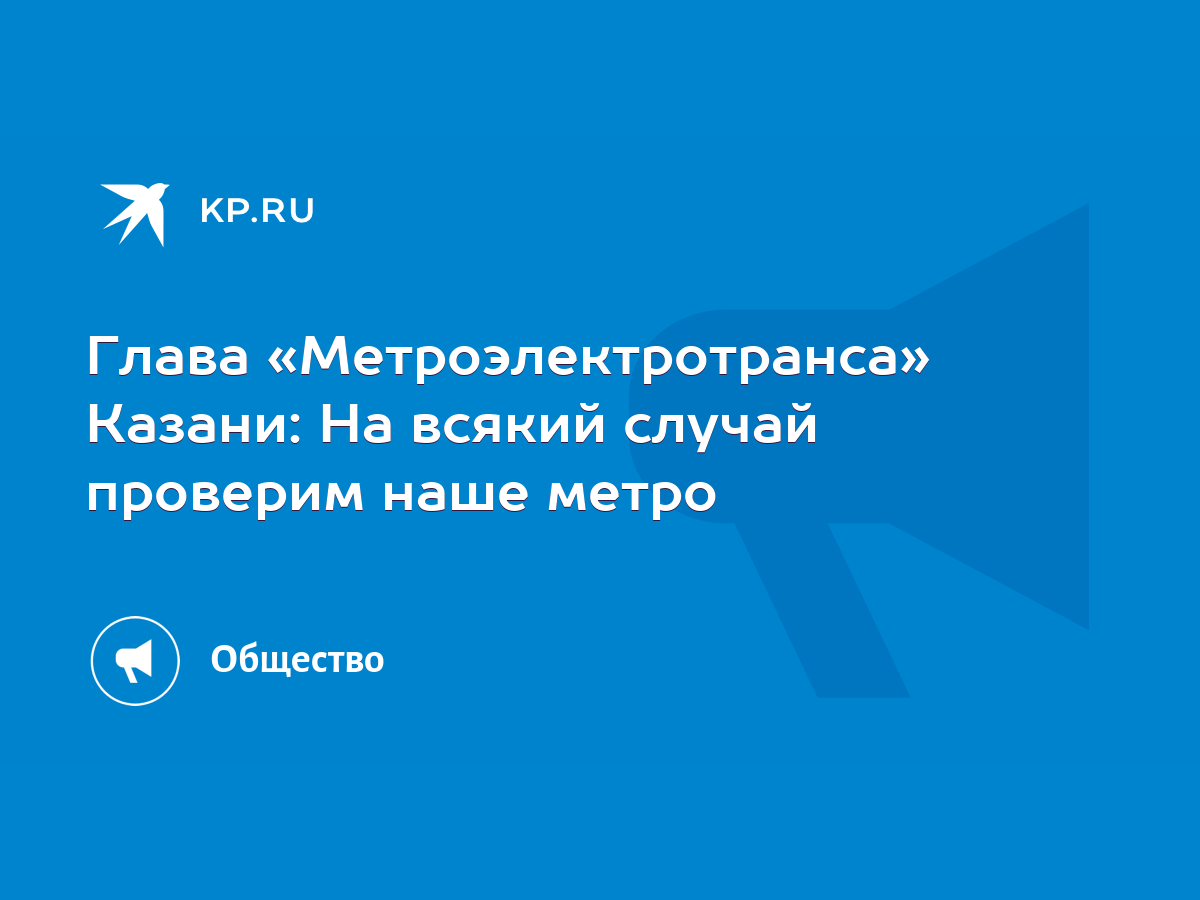 Глава «Метроэлектротранса» Казани: На всякий случай проверим наше метро -  KP.RU