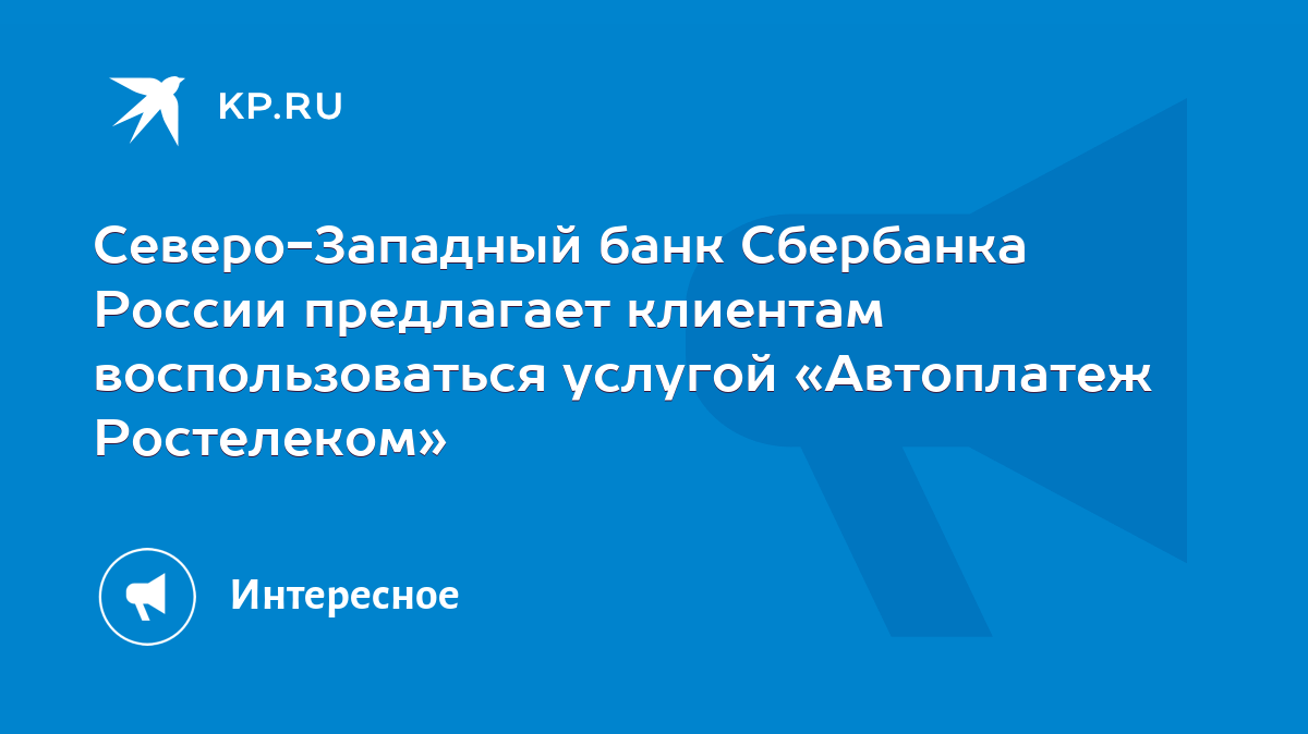 Северо-Западный банк Сбербанка России предлагает клиентам воспользоваться  услугой «Автоплатеж Ростелеком» - KP.RU