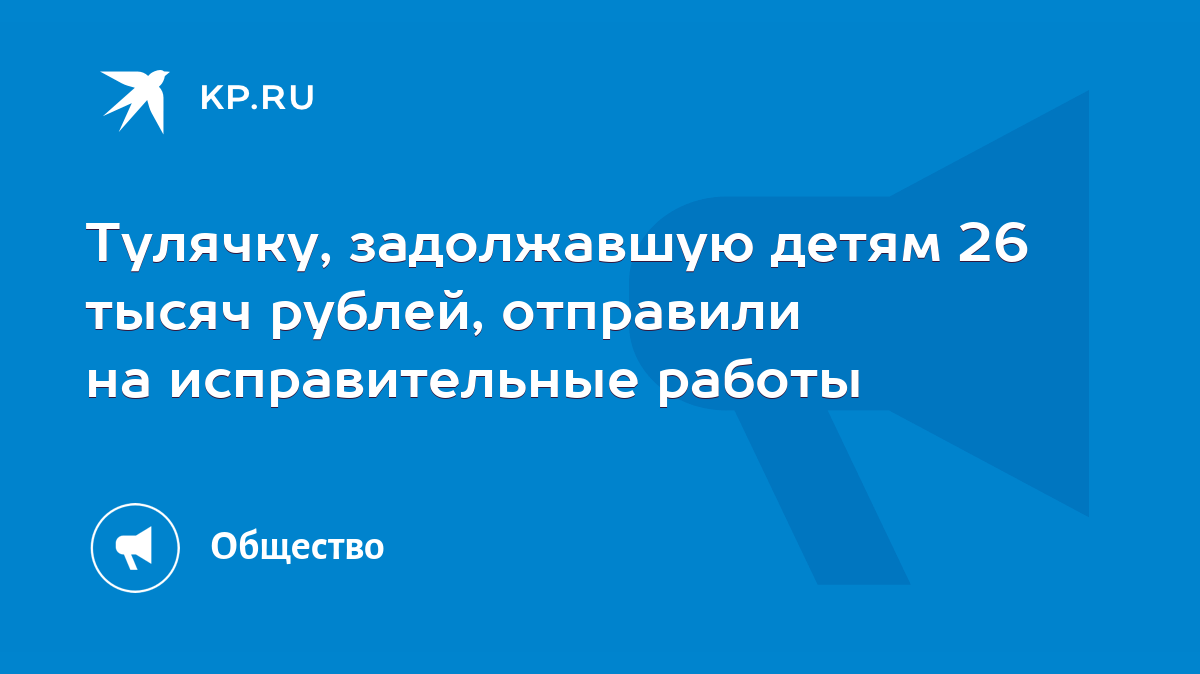 Тулячку, задолжавшую детям 26 тысяч рублей, отправили на исправительные  работы - KP.RU