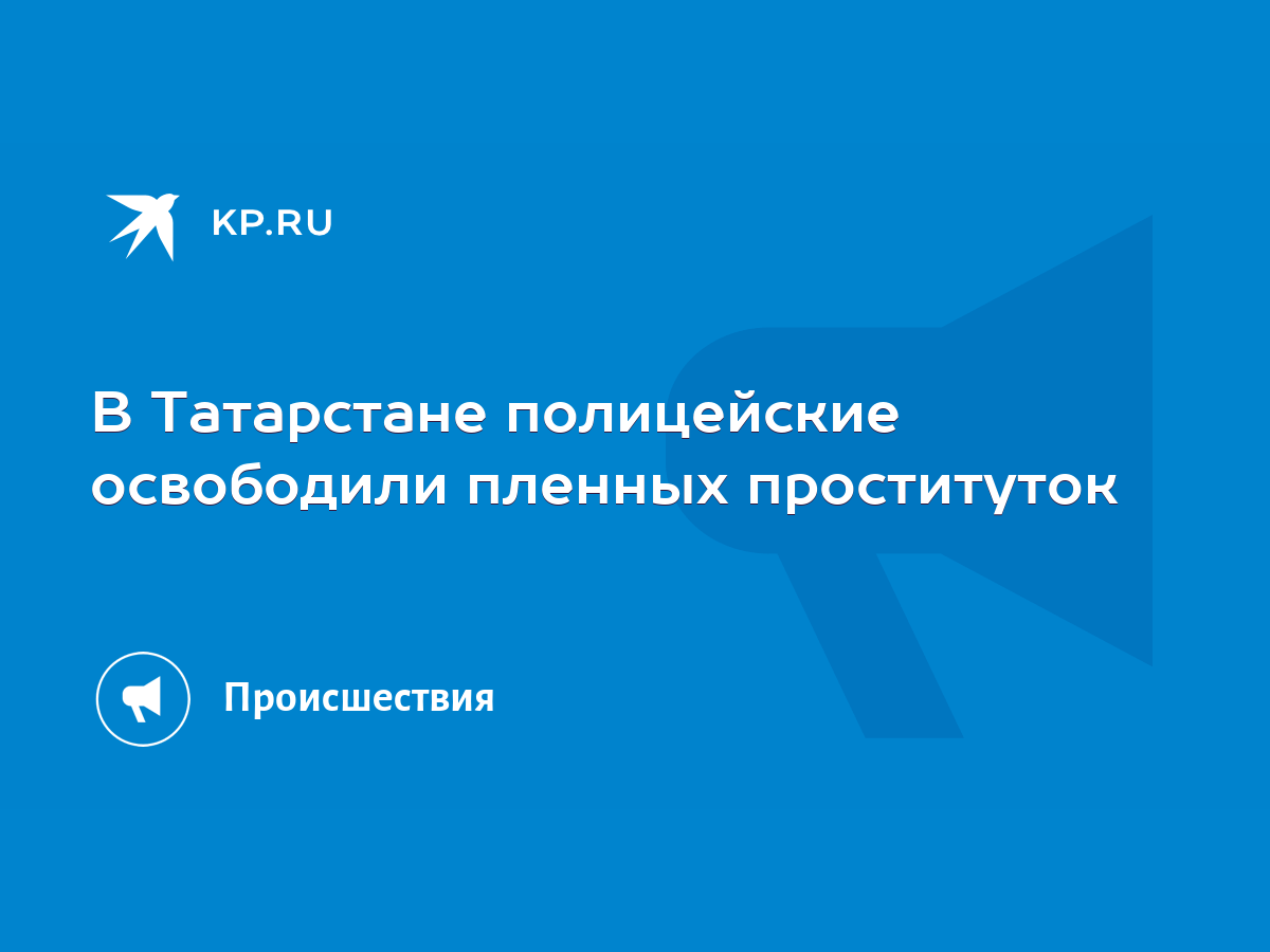 В Татарстане полицейские освободили пленных проституток - KP.RU