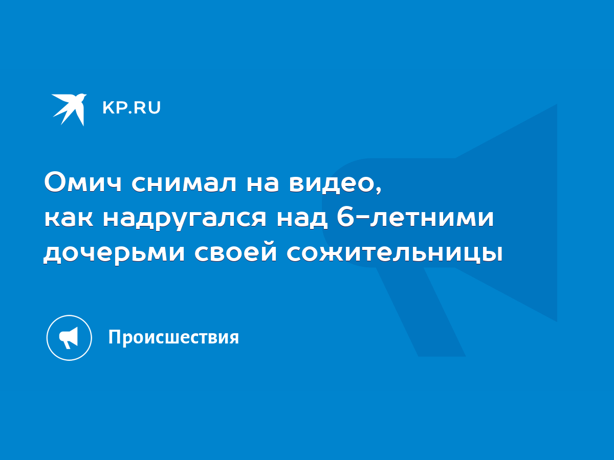 Омич снимал на видео, как надругался над 6-летними дочерьми своей  сожительницы - KP.RU