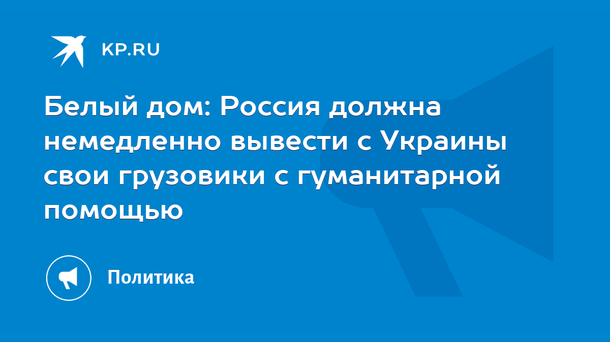 Белый дом: Россия должна немедленно вывести с Украины свои грузовики с  гуманитарной помощью - KP.RU