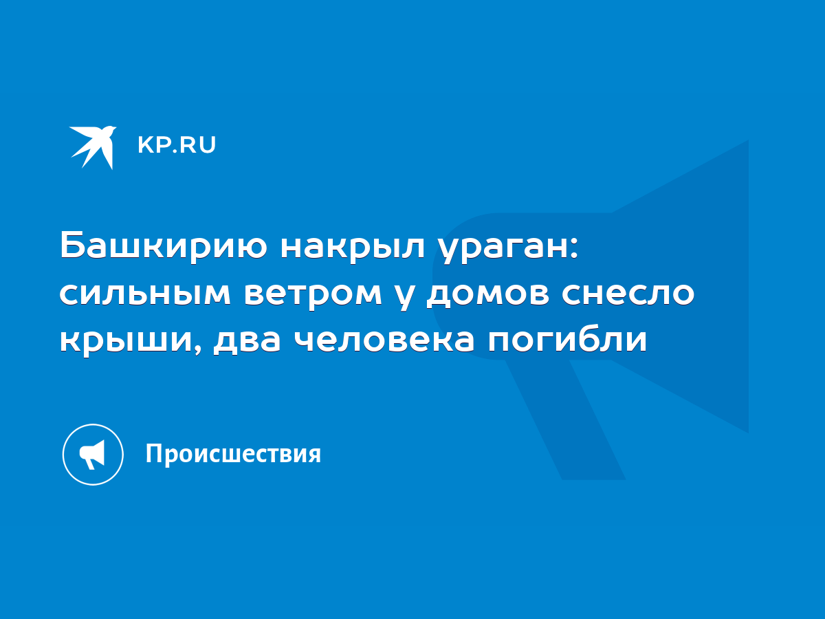 Башкирию накрыл ураган: сильным ветром у домов снесло крыши, два человека  погибли - KP.RU