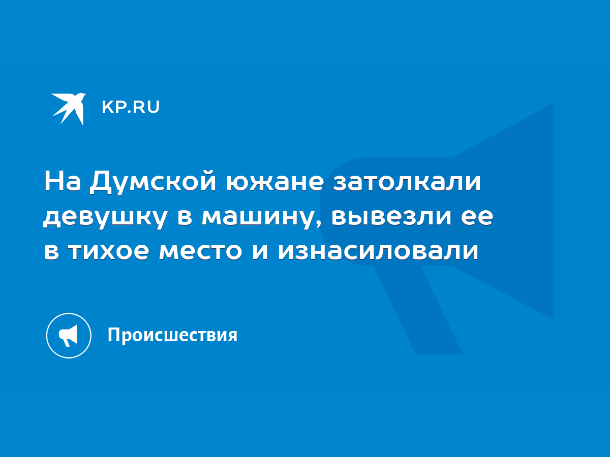 На Думской южане затолкали девушку в машину, вывезли ее в тихое место и  изнасиловали - KP.RU