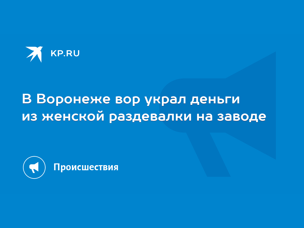 В Воронеже вор украл деньги из женской раздевалки на заводе - KP.RU