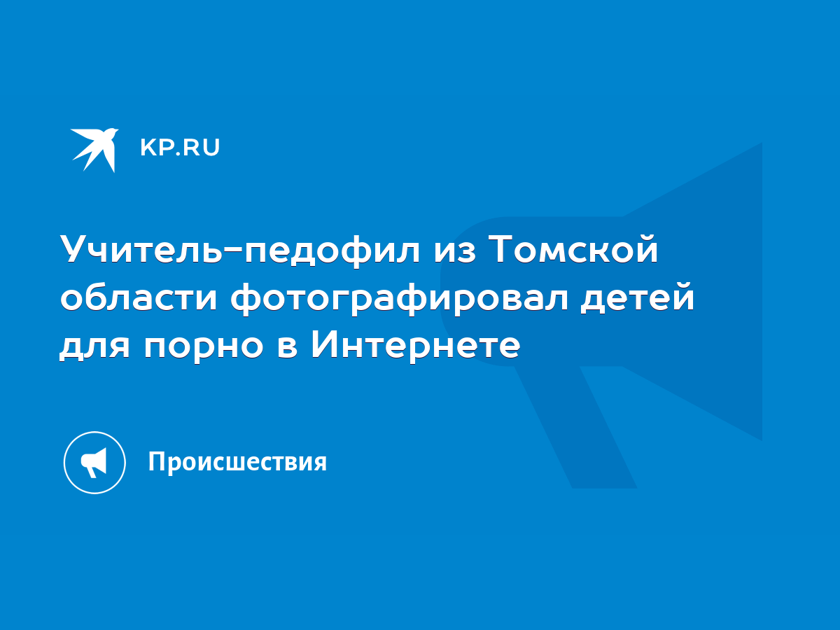 Учитель-педофил из Томской области фотографировал детей для порно в  Интернете - KP.RU