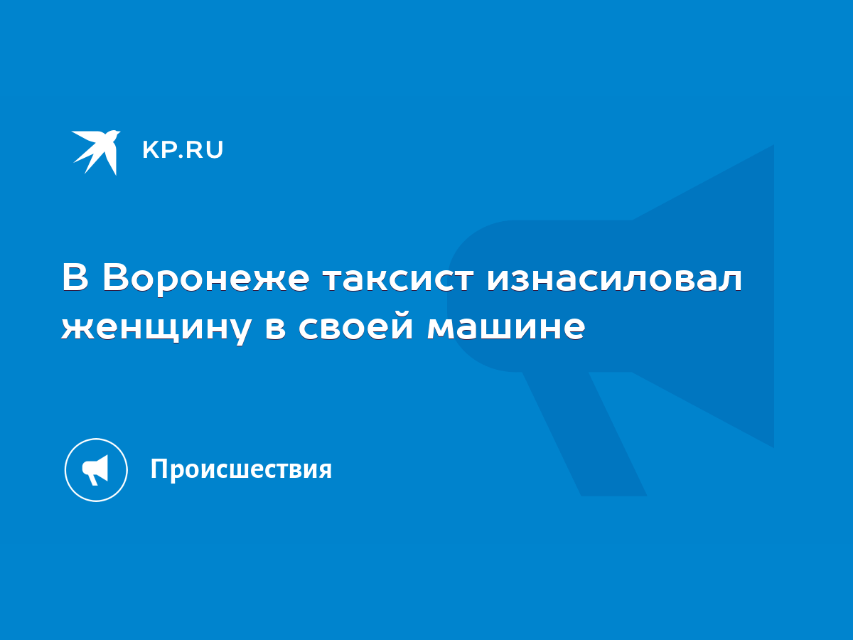 В Воронеже таксист изнасиловал женщину в своей машине - KP.RU