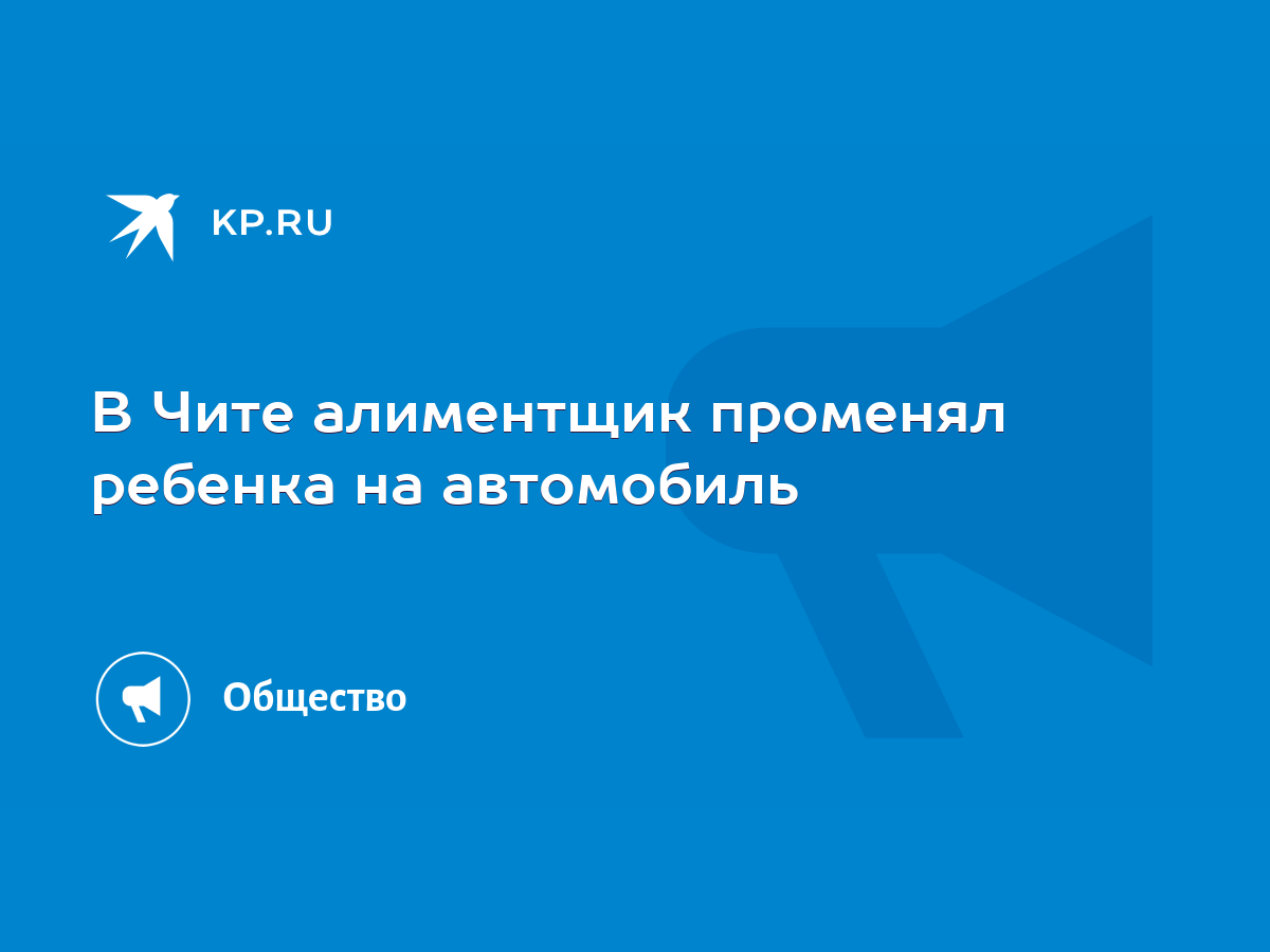 В Чите алиментщик променял ребенка на автомобиль - KP.RU