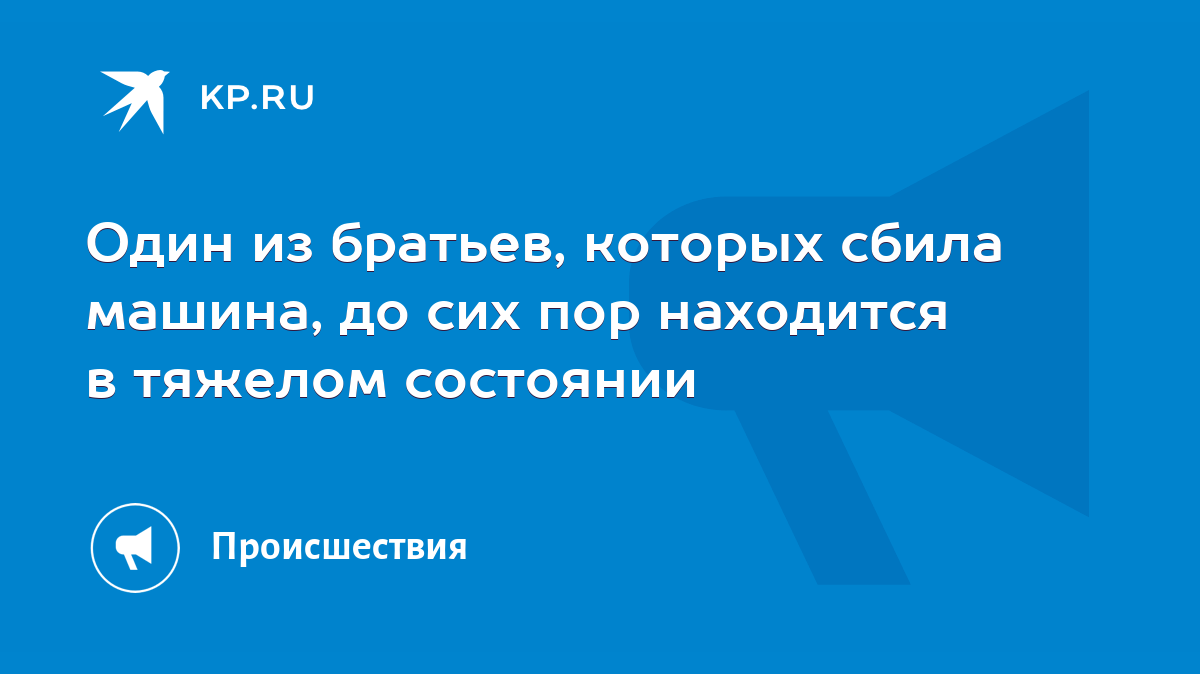 Один из братьев, которых сбила машина, до сих пор находится в тяжелом  состоянии - KP.RU