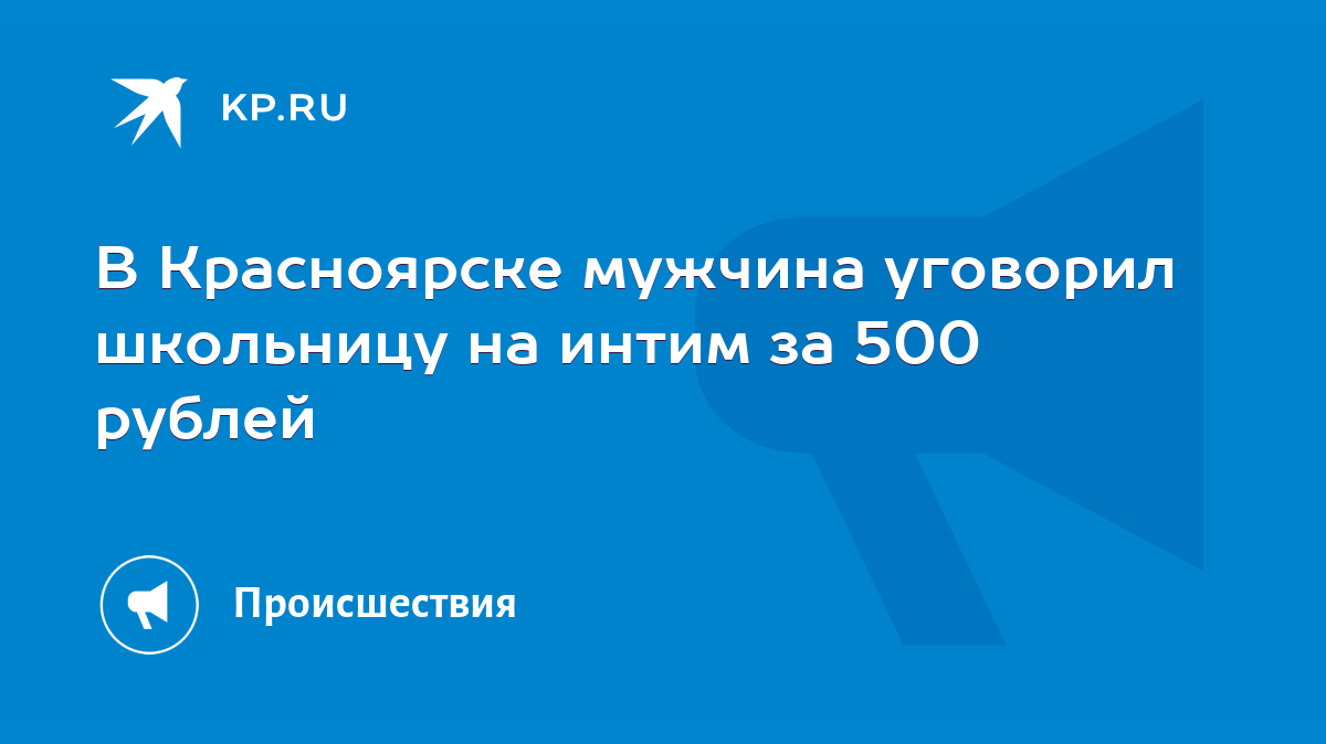 В Красноярске мужчина уговорил школьницу на интим за 500 рублей - KP.RU