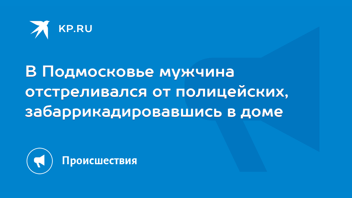 В Подмосковье мужчина отстреливался от полицейских, забаррикадировавшись в  доме - KP.RU