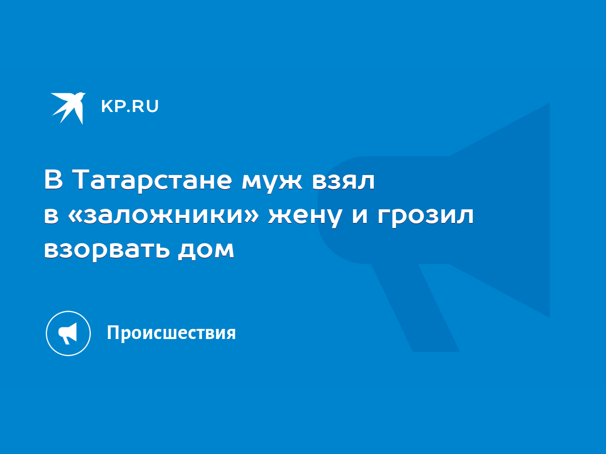 В Татарстане муж взял в «заложники» жену и грозил взорвать дом - KP.RU