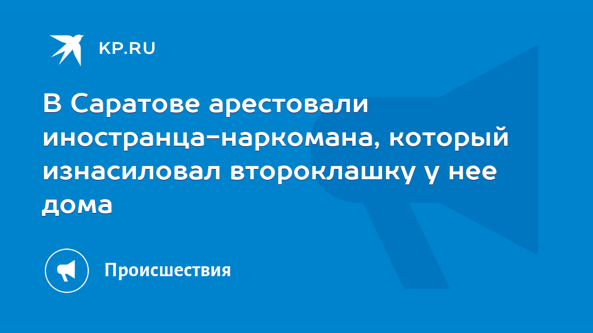 В Саратове арестовали иностранца-наркомана, который изнасиловал второклашку  у нее дома - KP.RU